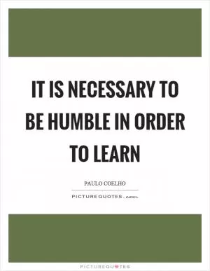 It is necessary to be humble in order to learn Picture Quote #1