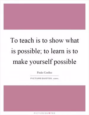To teach is to show what is possible; to learn is to make yourself possible Picture Quote #1