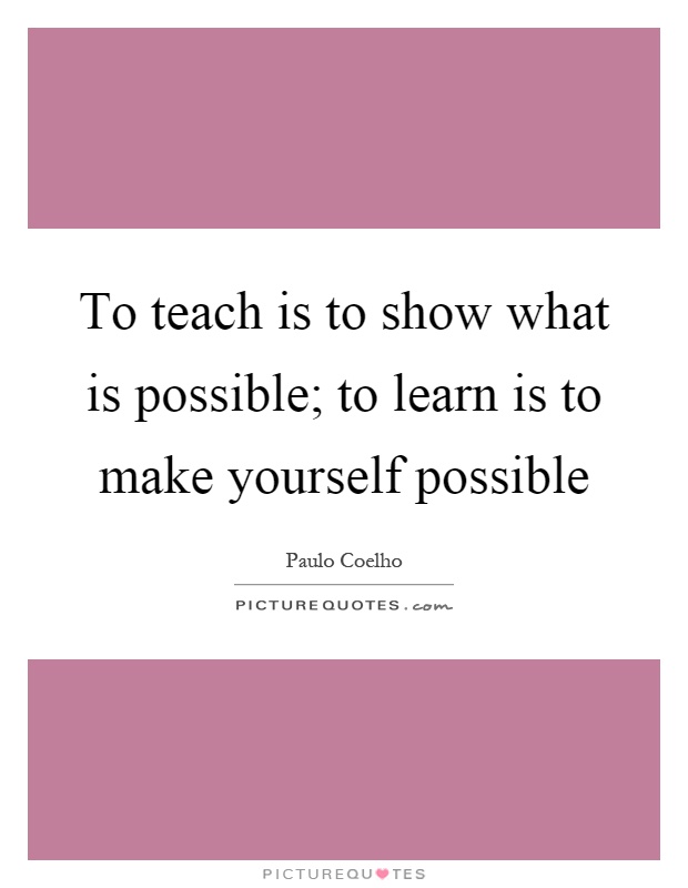 To teach is to show what is possible; to learn is to make yourself possible Picture Quote #1