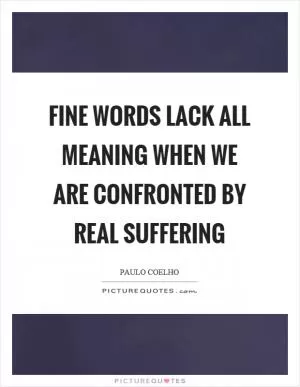 Fine words lack all meaning when we are confronted by real suffering Picture Quote #1