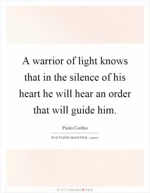 A warrior of light knows that in the silence of his heart he will hear an order that will guide him Picture Quote #1
