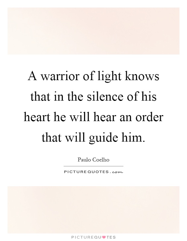 A warrior of light knows that in the silence of his heart he will hear an order that will guide him Picture Quote #1