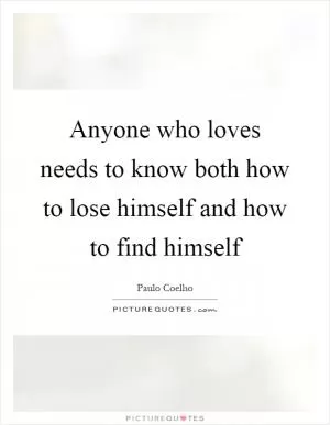 Anyone who loves needs to know both how to lose himself and how to find himself Picture Quote #1