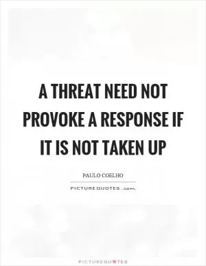 A threat need not provoke a response if it is not taken up Picture Quote #1