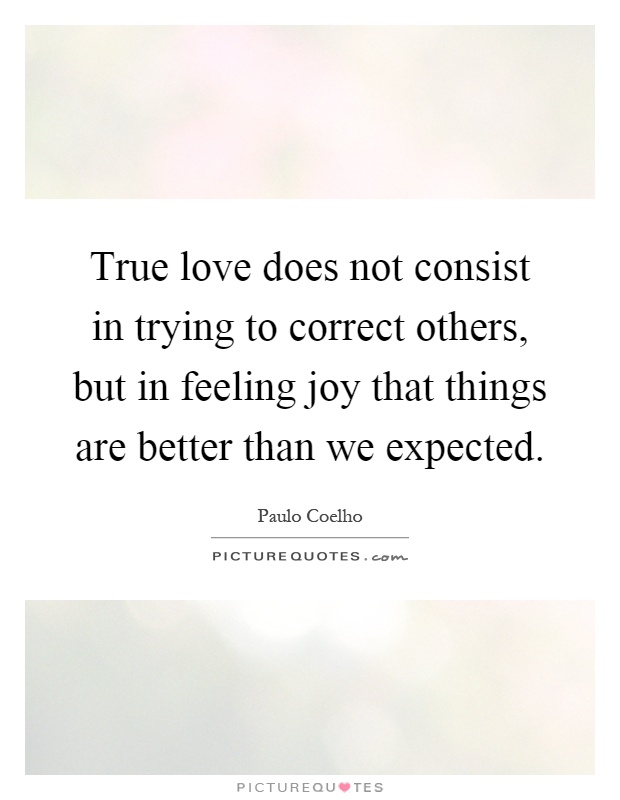 True love does not consist in trying to correct others, but in feeling joy that things are better than we expected Picture Quote #1