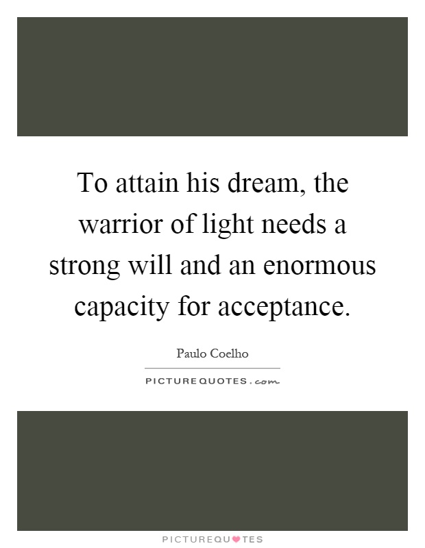 To attain his dream, the warrior of light needs a strong will and an enormous capacity for acceptance Picture Quote #1