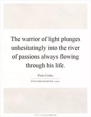 The warrior of light plunges unhesitatingly into the river of passions always flowing through his life Picture Quote #1