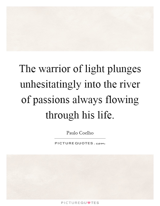 The warrior of light plunges unhesitatingly into the river of passions always flowing through his life Picture Quote #1