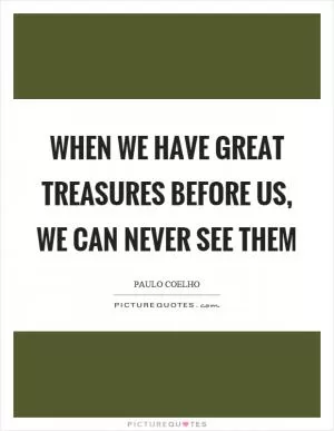 When we have great treasures before us, we can never see them Picture Quote #1
