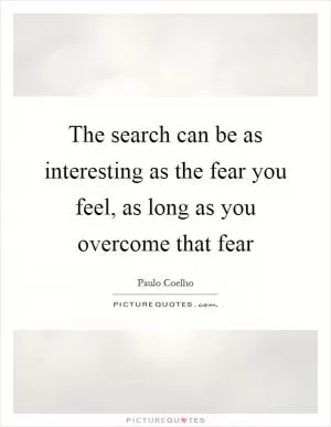 The search can be as interesting as the fear you feel, as long as you overcome that fear Picture Quote #1