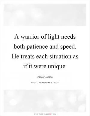 A warrior of light needs both patience and speed. He treats each situation as if it were unique Picture Quote #1