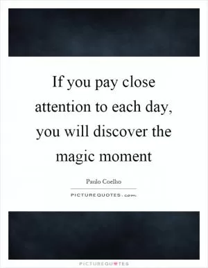 If you pay close attention to each day, you will discover the magic moment Picture Quote #1