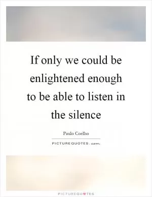 If only we could be enlightened enough to be able to listen in the silence Picture Quote #1
