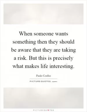 When someone wants something then they should be aware that they are taking a risk. But this is precisely what makes life interesting Picture Quote #1