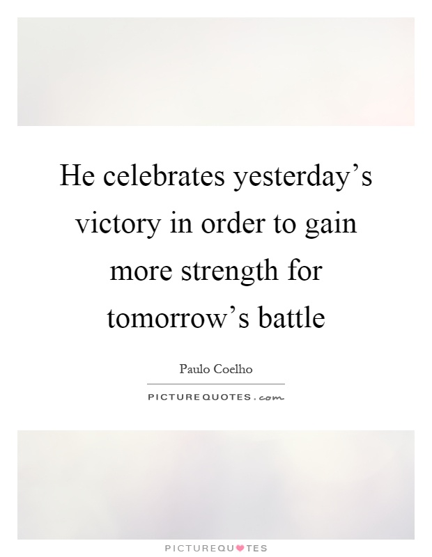 He celebrates yesterday's victory in order to gain more strength for tomorrow's battle Picture Quote #1