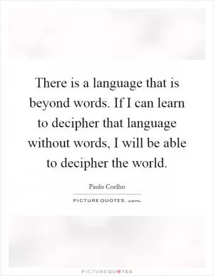 There is a language that is beyond words. If I can learn to decipher that language without words, I will be able to decipher the world Picture Quote #1