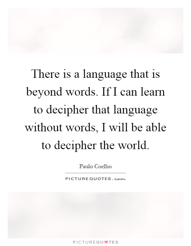 There is a language that is beyond words. If I can learn to decipher that language without words, I will be able to decipher the world Picture Quote #1