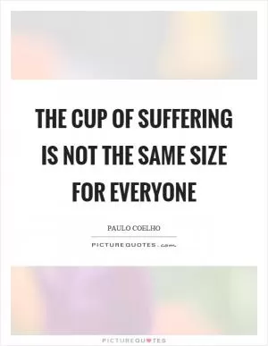 The cup of suffering is not the same size for everyone Picture Quote #1