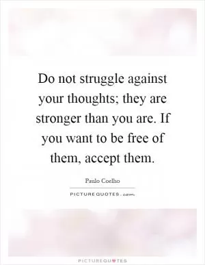 Do not struggle against your thoughts; they are stronger than you are. If you want to be free of them, accept them Picture Quote #1