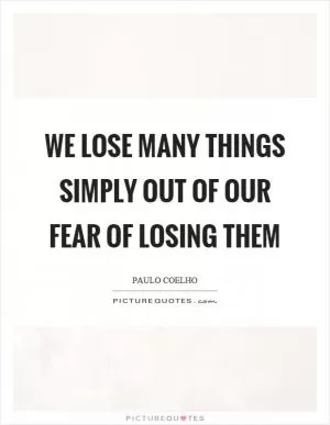 We lose many things simply out of our fear of losing them Picture Quote #1
