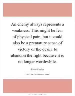 An enemy always represents a weakness. This might be fear of physical pain, but it could also be a premature sense of victory or the desire to abandon the fight because it is no longer worthwhile Picture Quote #1