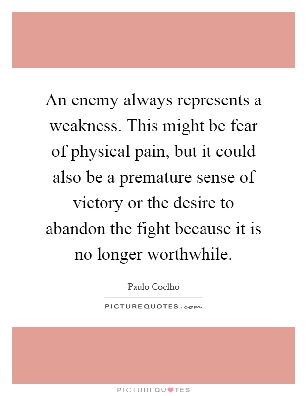 An enemy always represents a weakness. This might be fear of physical pain, but it could also be a premature sense of victory or the desire to abandon the fight because it is no longer worthwhile Picture Quote #1
