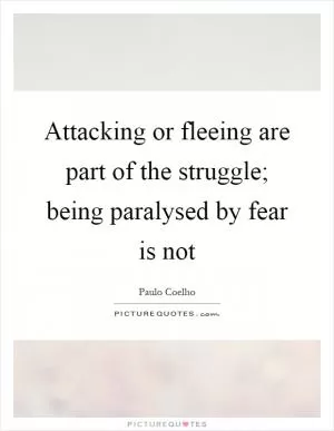 Attacking or fleeing are part of the struggle; being paralysed by fear is not Picture Quote #1