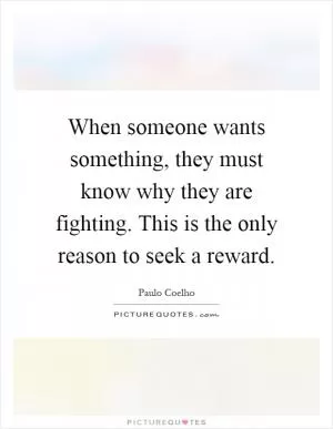 When someone wants something, they must know why they are fighting. This is the only reason to seek a reward Picture Quote #1