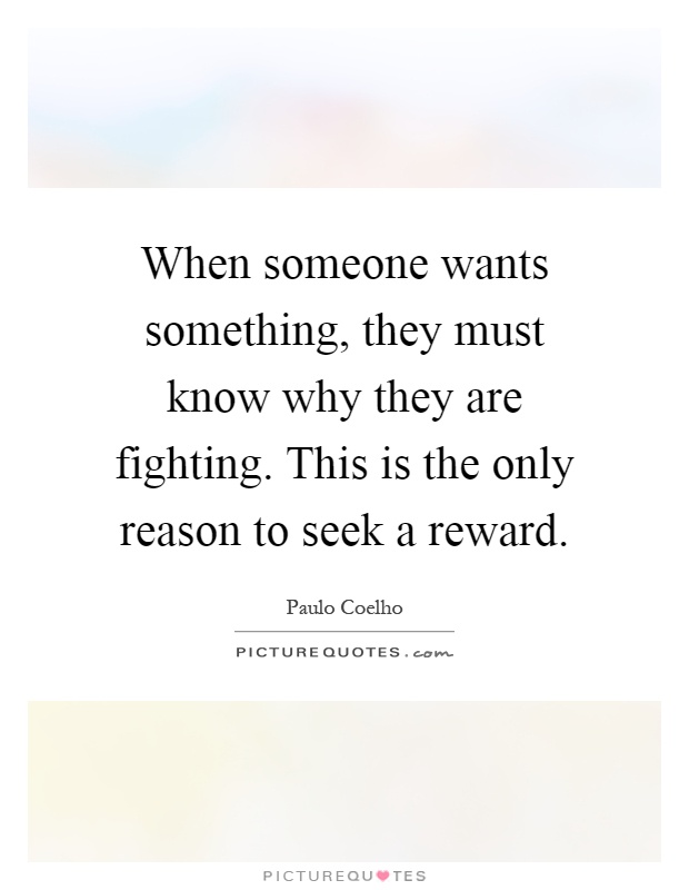 When someone wants something, they must know why they are fighting. This is the only reason to seek a reward Picture Quote #1