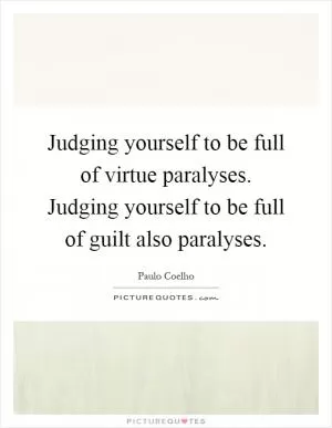 Judging yourself to be full of virtue paralyses. Judging yourself to be full of guilt also paralyses Picture Quote #1
