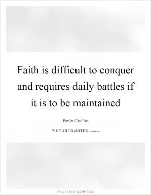 Faith is difficult to conquer and requires daily battles if it is to be maintained Picture Quote #1