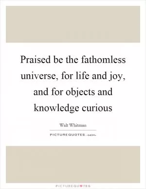 Praised be the fathomless universe, for life and joy, and for objects and knowledge curious Picture Quote #1