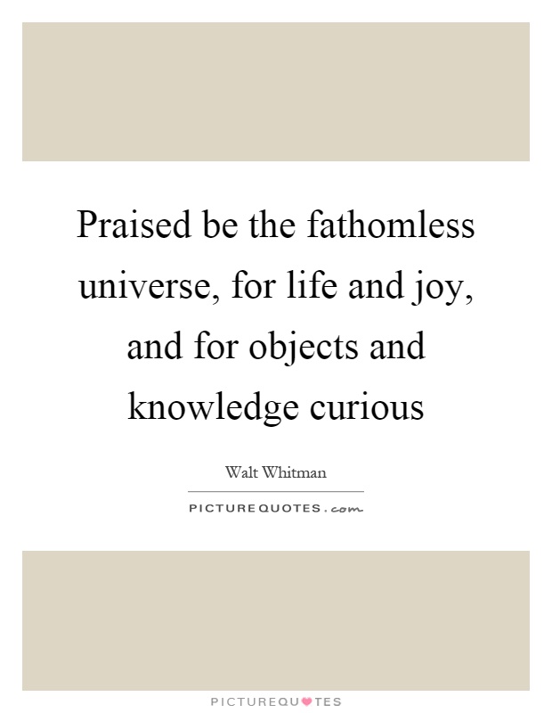 Praised be the fathomless universe, for life and joy, and for objects and knowledge curious Picture Quote #1