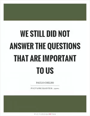 We still did not answer the questions that are important to us Picture Quote #1