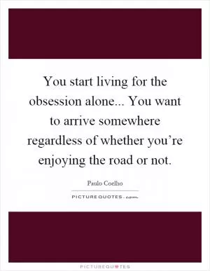 You start living for the obsession alone... You want to arrive somewhere regardless of whether you’re enjoying the road or not Picture Quote #1