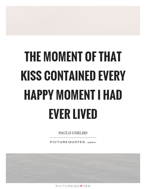 The moment of that kiss contained every happy moment I had ever lived Picture Quote #1