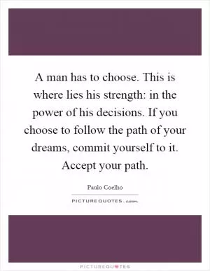A man has to choose. This is where lies his strength: in the power of his decisions. If you choose to follow the path of your dreams, commit yourself to it. Accept your path Picture Quote #1