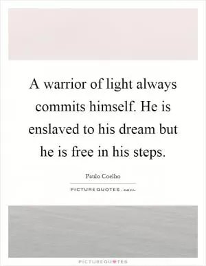 A warrior of light always commits himself. He is enslaved to his dream but he is free in his steps Picture Quote #1