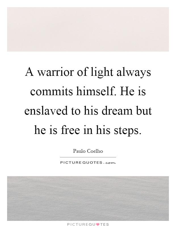 A warrior of light always commits himself. He is enslaved to his dream but he is free in his steps Picture Quote #1
