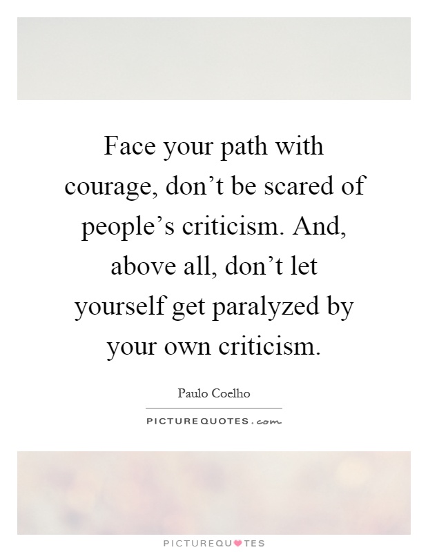 Face your path with courage, don't be scared of people's criticism. And, above all, don't let yourself get paralyzed by your own criticism Picture Quote #1