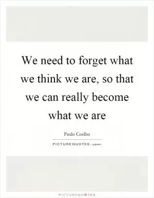 We need to forget what we think we are, so that we can really become what we are Picture Quote #1