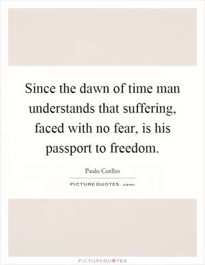 Since the dawn of time man understands that suffering, faced with no fear, is his passport to freedom Picture Quote #1