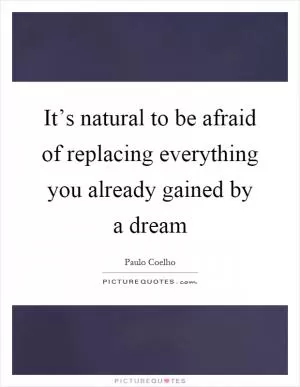 It’s natural to be afraid of replacing everything you already gained by a dream Picture Quote #1