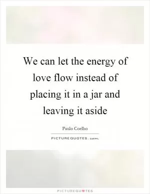We can let the energy of love flow instead of placing it in a jar and leaving it aside Picture Quote #1