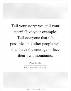 Tell your story: yes, tell your story! Give your example. Tell everyone that it’s possible, and other people will then have the courage to face their own mountains Picture Quote #1