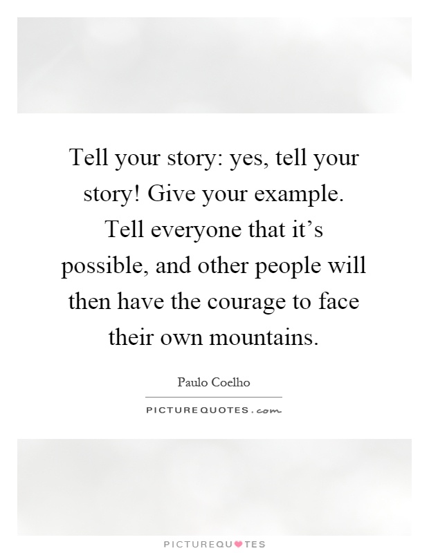 Tell your story: yes, tell your story! Give your example. Tell everyone that it's possible, and other people will then have the courage to face their own mountains Picture Quote #1