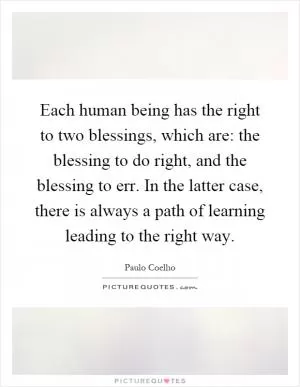 Each human being has the right to two blessings, which are: the blessing to do right, and the blessing to err. In the latter case, there is always a path of learning leading to the right way Picture Quote #1