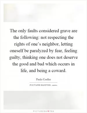 The only faults considered grave are the following: not respecting the rights of one’s neighbor, letting oneself be paralyzed by fear, feeling guilty, thinking one does not deserve the good and bad which occurs in life, and being a coward Picture Quote #1