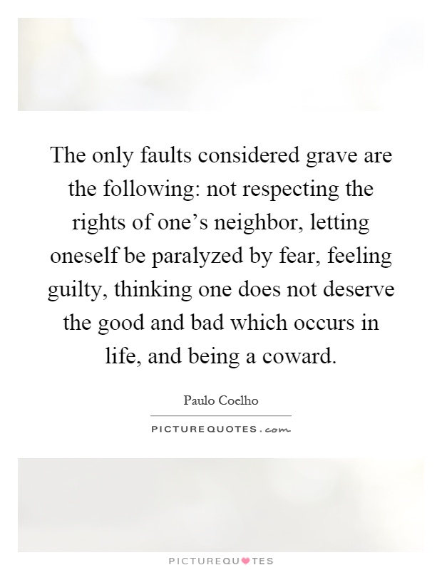 The only faults considered grave are the following: not respecting the rights of one's neighbor, letting oneself be paralyzed by fear, feeling guilty, thinking one does not deserve the good and bad which occurs in life, and being a coward Picture Quote #1