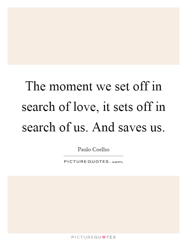 The moment we set off in search of love, it sets off in search of us. And saves us Picture Quote #1